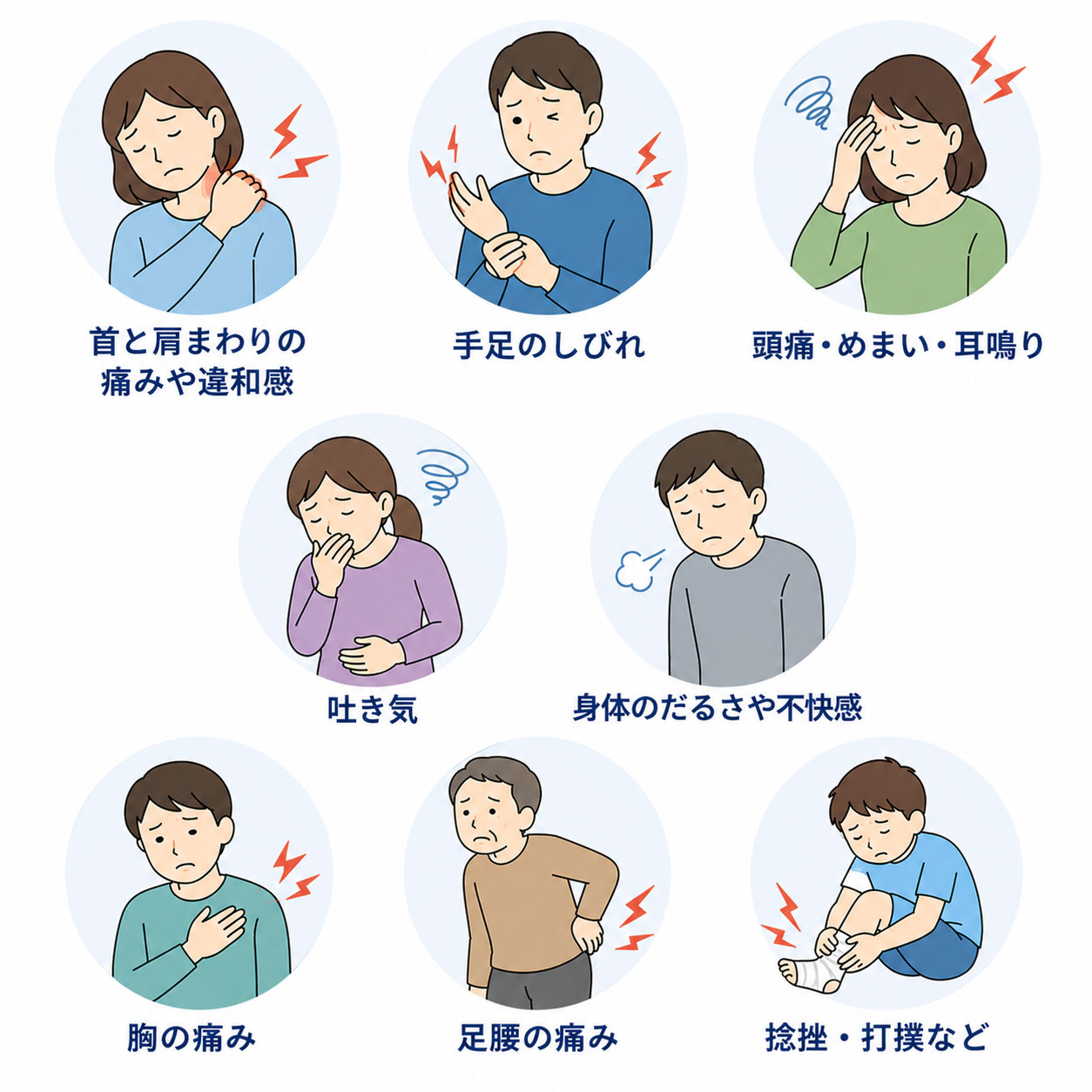 首と肩回りの痛みや違和感・手首のしびれ・頭痛・めまい・耳鳴り・吐き気・身体のだるさや不快感・胸の痛み・足腰の痛み・捻挫・打撲など